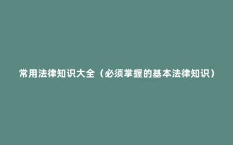 常用法律知识大全（必须掌握的基本法律知识）