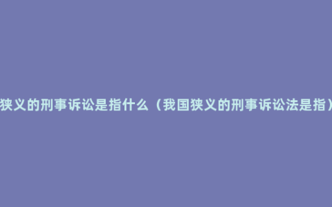 狭义的刑事诉讼是指什么（我国狭义的刑事诉讼法是指）