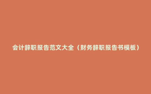 会计辞职报告范文大全（财务辞职报告书模板）