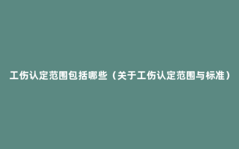 工伤认定范围包括哪些（关于工伤认定范围与标准）