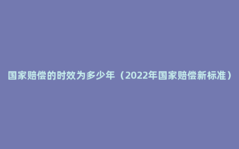 国家赔偿的时效为多少年（2022年国家赔偿新标准）