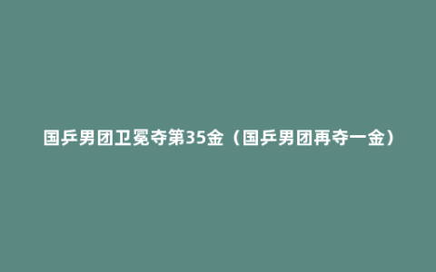 国乒男团卫冕夺第35金（国乒男团再夺一金）