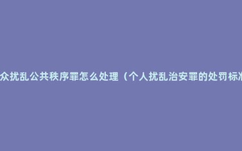 聚众扰乱公共秩序罪怎么处理（个人扰乱治安罪的处罚标准）