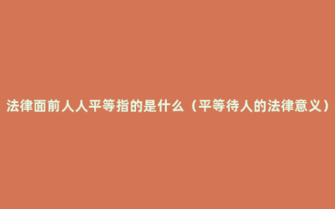 法律面前人人平等指的是什么（平等待人的法律意义）