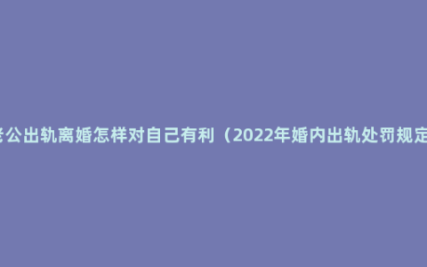 老公出轨离婚怎样对自己有利（2022年婚内出轨处罚规定）