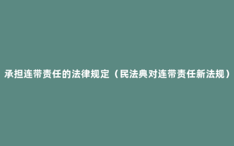 承担连带责任的法律规定（民法典对连带责任新法规）