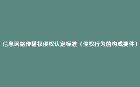 信息网络传播权侵权认定标准（侵权行为的构成要件）