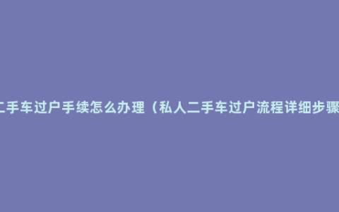 二手车过户手续怎么办理（私人二手车过户流程详细步骤）