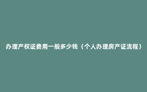 办理产权证费用一般多少钱（个人办理房产证流程）