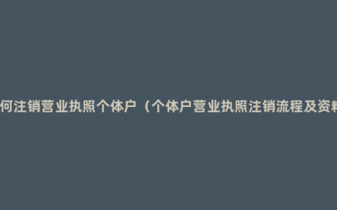 如何注销营业执照个体户（个体户营业执照注销流程及资料）