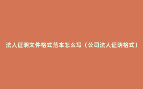 法人证明文件格式范本怎么写（公司法人证明格式）