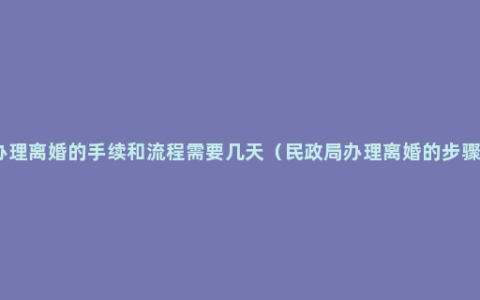 办理离婚的手续和流程需要几天（民政局办理离婚的步骤）