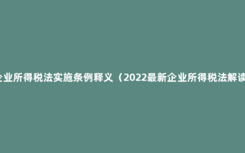 企业所得税法实施条例释义（2022最新企业所得税法解读）