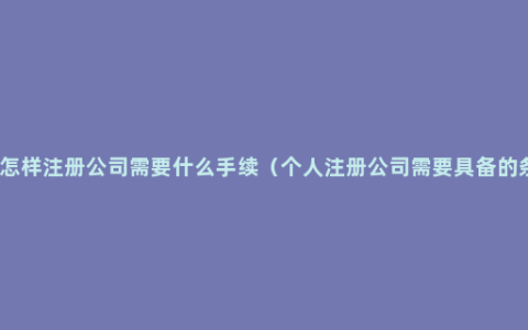 自己怎样注册公司需要什么手续（个人注册公司需要具备的条件）