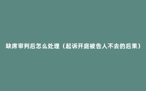 缺席审判后怎么处理（起诉开庭被告人不去的后果）