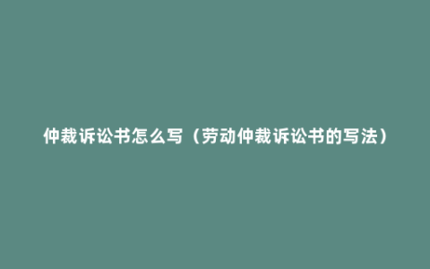 仲裁诉讼书怎么写（劳动仲裁诉讼书的写法）