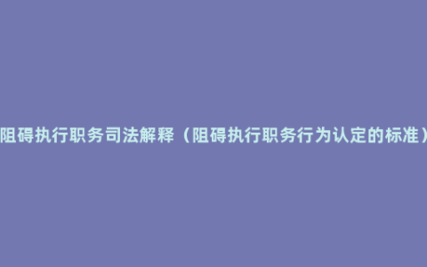 阻碍执行职务司法解释（阻碍执行职务行为认定的标准）