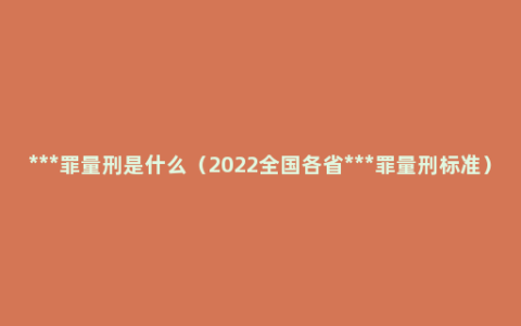 ***罪量刑是什么（2022全国各省***罪量刑标准）