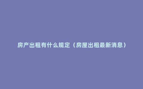 房产出租有什么规定（房屋出租最新消息）