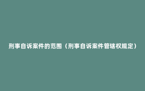 刑事自诉案件的范围（刑事自诉案件管辖权规定）