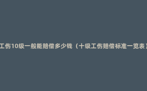 工伤10级一般能赔偿多少钱（十级工伤赔偿标准一览表）