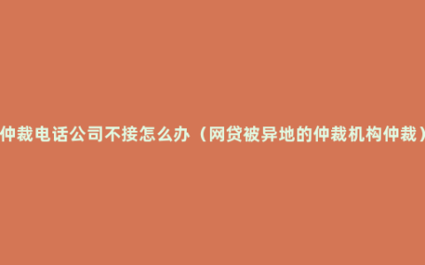 仲裁电话公司不接怎么办（网贷被异地的仲裁机构仲裁）