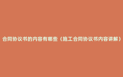 合同协议书的内容有哪些（施工合同协议书内容讲解）