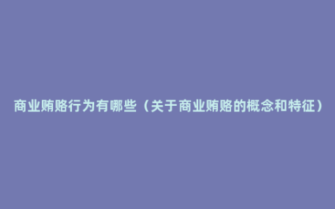 商业贿赂行为有哪些（关于商业贿赂的概念和特征）