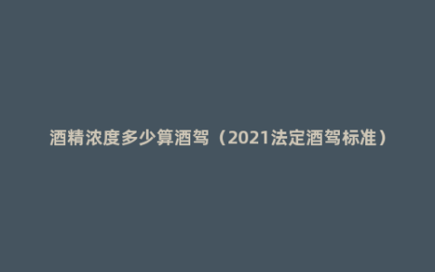 酒精浓度多少算酒驾（2021法定酒驾标准）