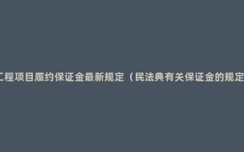 工程项目履约保证金最新规定（民法典有关保证金的规定）