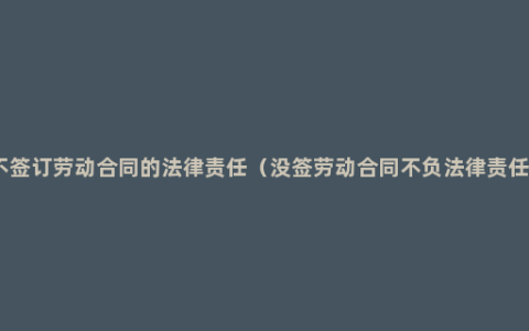 不签订劳动合同的法律责任（没签劳动合同不负法律责任）