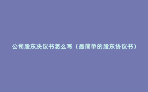 公司股东决议书怎么写（最简单的股东协议书）