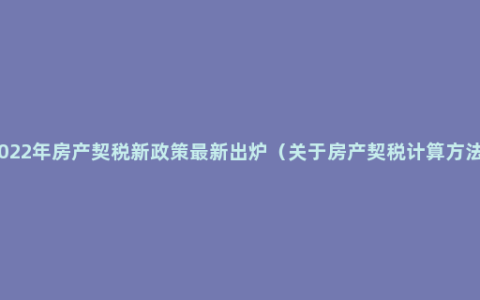 2022年房产契税新政策最新出炉（关于房产契税计算方法）