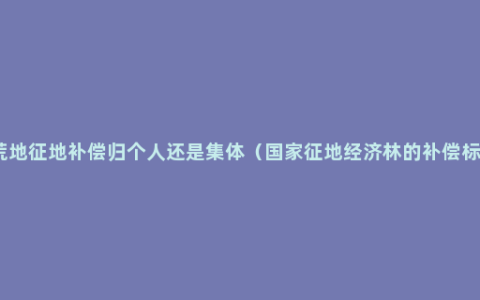 开荒地征地补偿归个人还是集体（国家征地经济林的补偿标准）