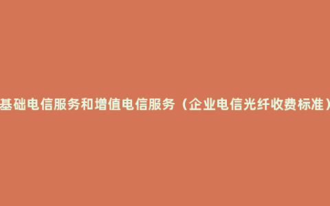 基础电信服务和增值电信服务（企业电信光纤收费标准）