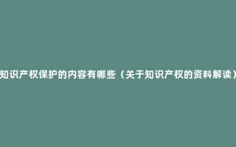 知识产权保护的内容有哪些（关于知识产权的资料解读）