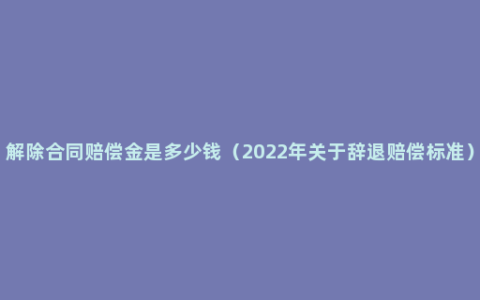 解除合同赔偿金是多少钱（2022年关于辞退赔偿标准）