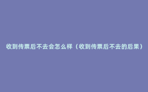 收到传票后不去会怎么样（收到传票后不去的后果）