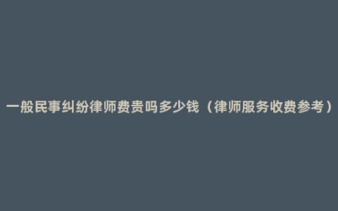 一般民事纠纷律师费贵吗多少钱（律师服务收费参考）