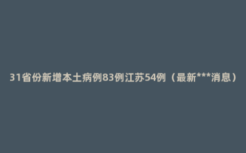 31省份新增本土病例83例江苏54例（最新***消息）