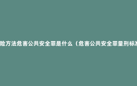 危险方法危害公共安全罪是什么（危害公共安全罪量刑标准）