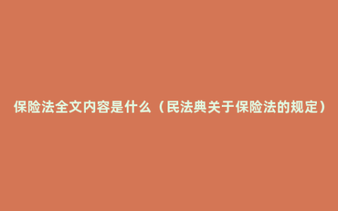 保险法全文内容是什么（民法典关于保险法的规定）