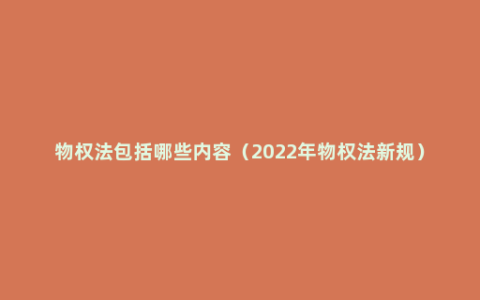 物权法包括哪些内容（2022年物权法新规）