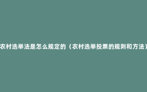 农村选举法是怎么规定的（农村选举投票的规则和方法）