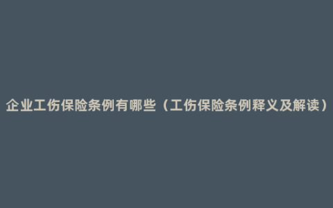 企业工伤保险条例有哪些（工伤保险条例释义及解读）