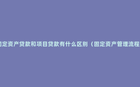 企业固定资产贷款和项目贷款有什么区别（固定资产管理流程步骤 ）