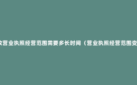 修改营业执照经营范围需要多长时间（营业执照经营范围变更）