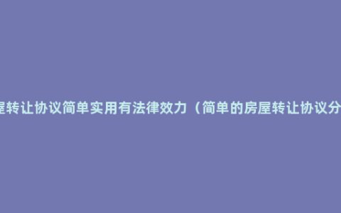 房屋转让协议简单实用有法律效力（简单的房屋转让协议分享）