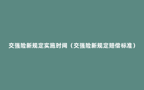 交强险新规定实施时间（交强险新规定赔偿标准）