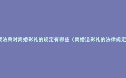 民法典对离婚彩礼的规定有哪些（离婚退彩礼的法律规定）